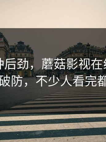 谁懂这种后劲，蘑菇影视在线观看让不少人破防，不少人看完都沉默了