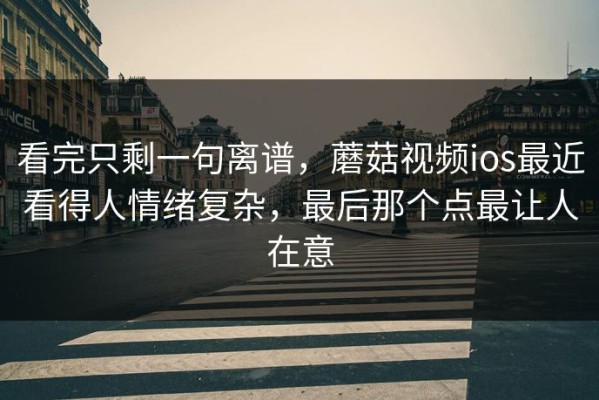 看完只剩一句离谱，蘑菇视频ios最近看得人情绪复杂，最后那个点最让人在意