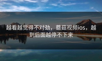 越看越觉得不对劲，蘑菇视频ios，越到后面越停不下来