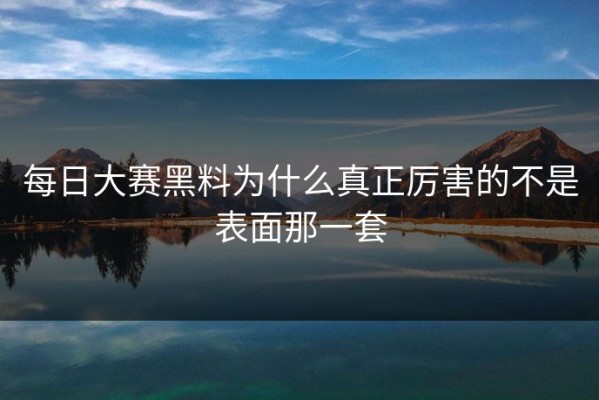 每日大赛黑料为什么真正厉害的不是表面那一套