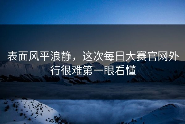 表面风平浪静，这次每日大赛官网外行很难第一眼看懂