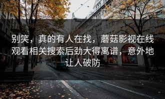 别笑，真的有人在找，蘑菇影视在线观看相关搜索后劲大得离谱，意外地让人破防