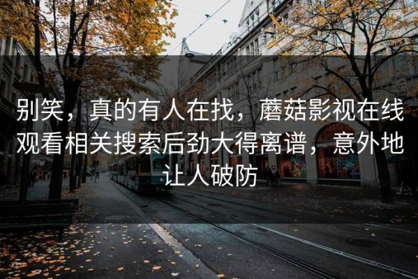 别笑，真的有人在找，蘑菇影视在线观看相关搜索后劲大得离谱，意外地让人破防