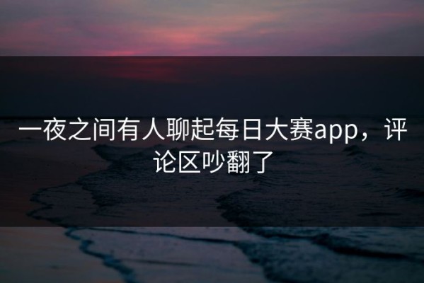 一夜之间有人聊起每日大赛app，评论区吵翻了