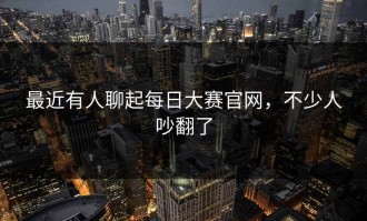 最近有人聊起每日大赛官网，不少人吵翻了