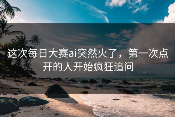 这次每日大赛ai突然火了，第一次点开的人开始疯狂追问
