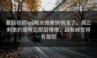 蘑菇视频ios相关搜索悄悄涨了，真正刺激的是背后那层情绪，越看越觉得有猫腻