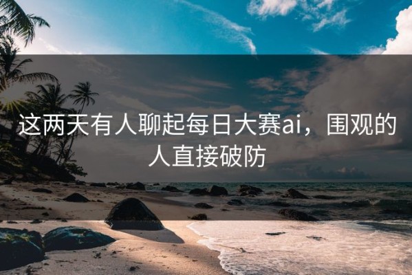 这两天有人聊起每日大赛ai，围观的人直接破防