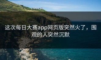这次每日大赛app网页版突然火了，围观的人突然沉默