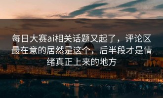 每日大赛ai相关话题又起了，评论区最在意的居然是这个，后半段才是情绪真正上来的地方