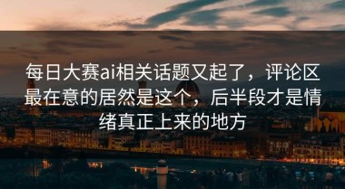 每日大赛ai相关话题又起了，评论区最在意的居然是这个，后半段才是情绪真正上来的地方