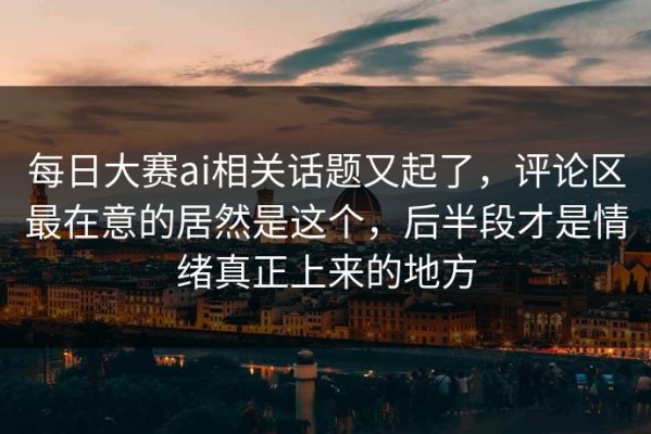 每日大赛ai相关话题又起了，评论区最在意的居然是这个，后半段才是情绪真正上来的地方