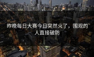 昨晚每日大赛今日突然火了，围观的人直接破防