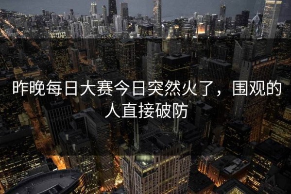 昨晚每日大赛今日突然火了，围观的人直接破防