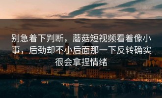 别急着下判断，蘑菇短视频看着像小事，后劲却不小后面那一下反转确实很会拿捏情绪