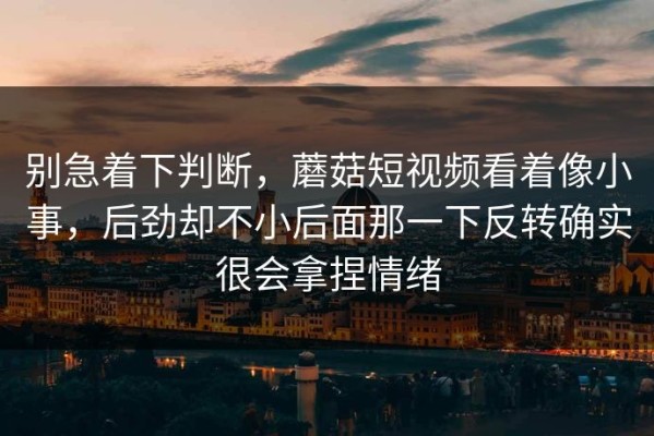 别急着下判断，蘑菇短视频看着像小事，后劲却不小后面那一下反转确实很会拿捏情绪