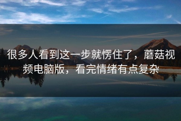 很多人看到这一步就愣住了，蘑菇视频电脑版，看完情绪有点复杂