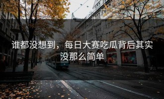 谁都没想到，每日大赛吃瓜背后其实没那么简单