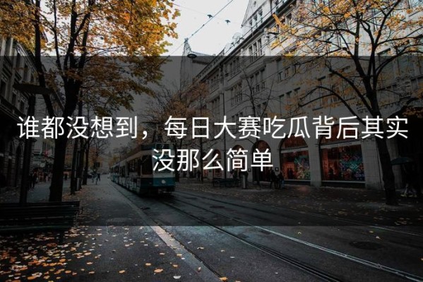 谁都没想到，每日大赛吃瓜背后其实没那么简单