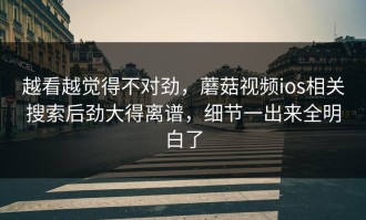 越看越觉得不对劲，蘑菇视频ios相关搜索后劲大得离谱，细节一出来全明白了