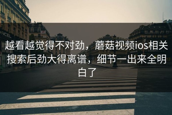越看越觉得不对劲，蘑菇视频ios相关搜索后劲大得离谱，细节一出来全明白了