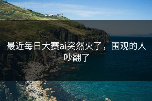 最近每日大赛ai突然火了，围观的人吵翻了