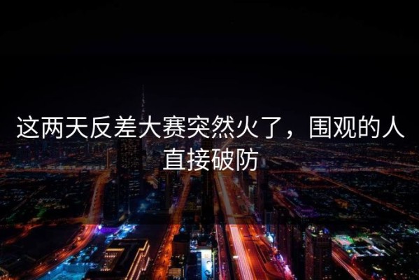 这两天反差大赛突然火了，围观的人直接破防