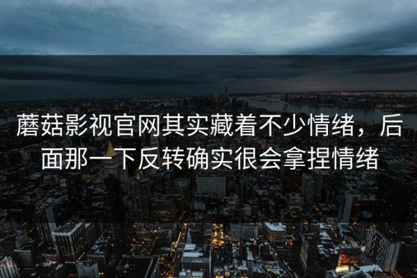 蘑菇影视官网其实藏着不少情绪，后面那一下反转确实很会拿捏情绪