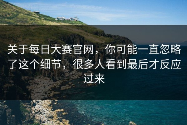 关于每日大赛官网，你可能一直忽略了这个细节，很多人看到最后才反应过来