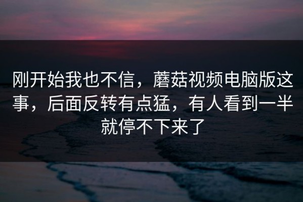 刚开始我也不信，蘑菇视频电脑版这事，后面反转有点猛，有人看到一半就停不下来了