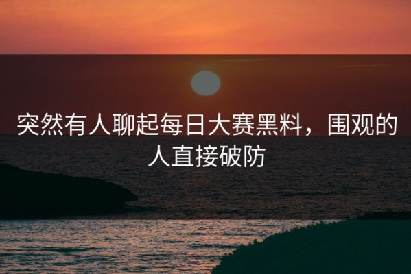 突然有人聊起每日大赛黑料，围观的人直接破防