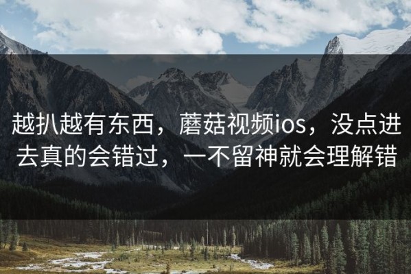 越扒越有东西，蘑菇视频ios，没点进去真的会错过，一不留神就会理解错