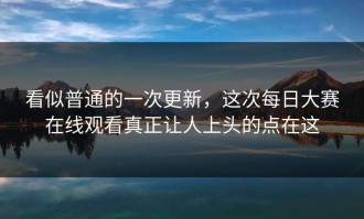 看似普通的一次更新，这次每日大赛在线观看真正让人上头的点在这