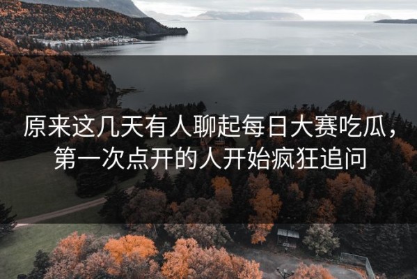 原来这几天有人聊起每日大赛吃瓜，第一次点开的人开始疯狂追问