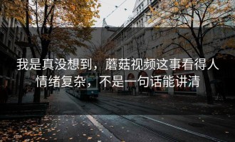 我是真没想到，蘑菇视频这事看得人情绪复杂，不是一句话能讲清