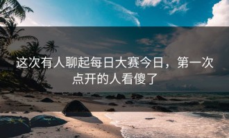 这次有人聊起每日大赛今日，第一次点开的人看傻了