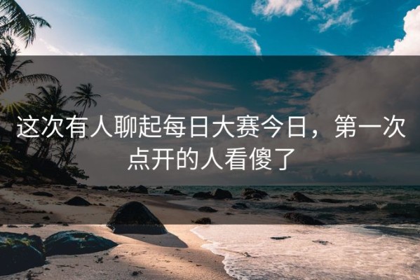 这次有人聊起每日大赛今日，第一次点开的人看傻了