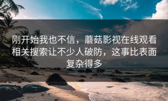 刚开始我也不信，蘑菇影视在线观看相关搜索让不少人破防，这事比表面复杂得多