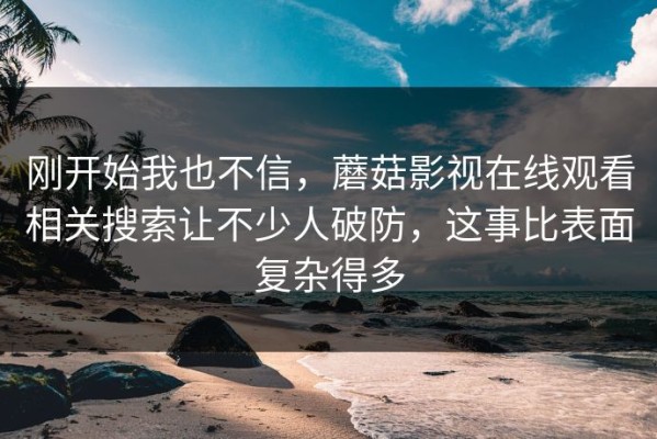 刚开始我也不信，蘑菇影视在线观看相关搜索让不少人破防，这事比表面复杂得多