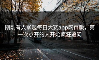 刚刚有人聊起每日大赛app网页版，第一次点开的人开始疯狂追问