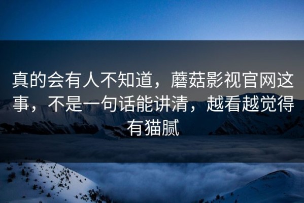 真的会有人不知道，蘑菇影视官网这事，不是一句话能讲清，越看越觉得有猫腻