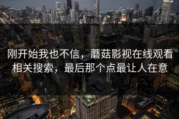 刚开始我也不信，蘑菇影视在线观看相关搜索，最后那个点最让人在意