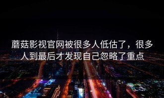 蘑菇影视官网被很多人低估了，很多人到最后才发现自己忽略了重点