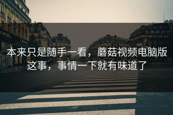 本来只是随手一看，蘑菇视频电脑版这事，事情一下就有味道了