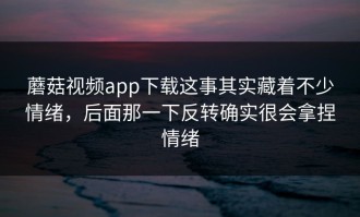 蘑菇视频app下载这事其实藏着不少情绪，后面那一下反转确实很会拿捏情绪