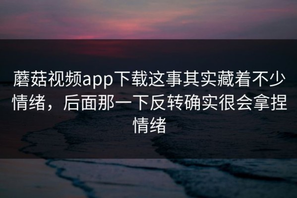蘑菇视频app下载这事其实藏着不少情绪，后面那一下反转确实很会拿捏情绪