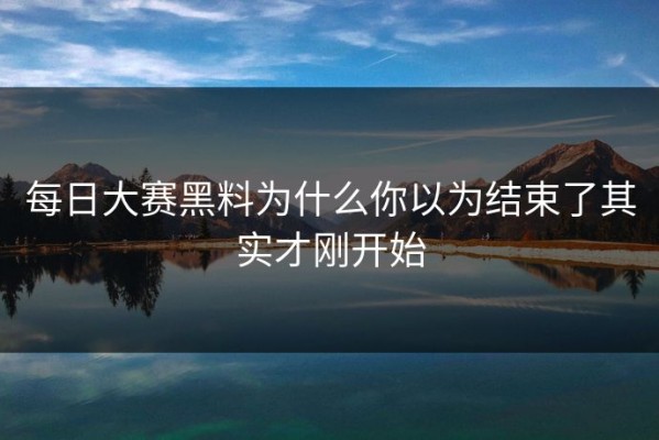 每日大赛黑料为什么你以为结束了其实才刚开始