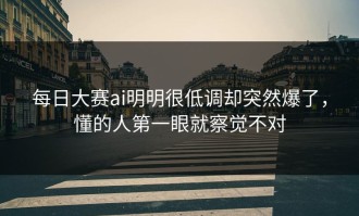 每日大赛ai明明很低调却突然爆了，懂的人第一眼就察觉不对
