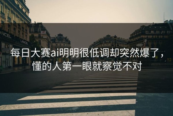 每日大赛ai明明很低调却突然爆了，懂的人第一眼就察觉不对
