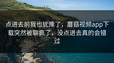 点进去前我也犹豫了，蘑菇视频app下载突然被聊疯了，没点进去真的会错过